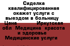 Сиделка квалифицированная окажет услуги с выездом в больницу › Цена ­ 1 100 - Иркутская обл. Медицина, красота и здоровье » Медицинские услуги   